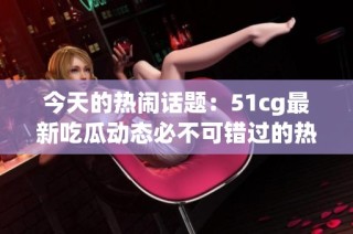 今天的热闹话题：51cg最新吃瓜动态必不可错过的热门消息