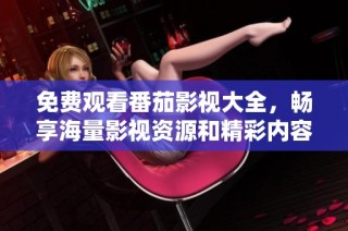 免费观看番茄影视大全，畅享海量影视资源和精彩内容