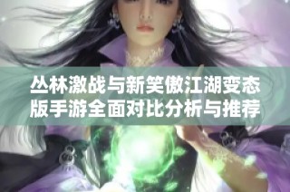 丛林激战与新笑傲江湖变态版手游全面对比分析与推荐