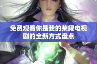免费观看你是我的荣耀电视剧的全新方式盘点
