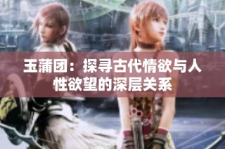 玉蒲团：探寻古代情欲与人性欲望的深层关系