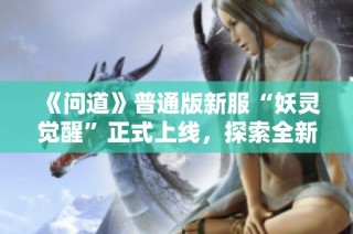 《问道》普通版新服“妖灵觉醒”正式上线，探索全新玩法与奖励提升！