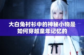 大白兔衬衫中的神秘小物是如何穿越童年记忆的