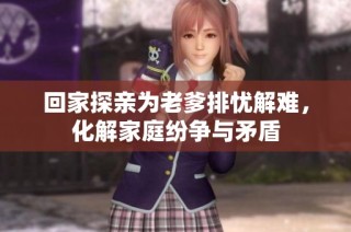 回家探亲为老爹排忧解难，化解家庭纷争与矛盾
