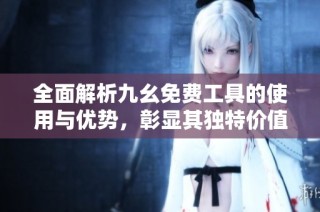全面解析九幺免费工具的使用与优势，彰显其独特价值