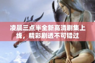 凌晨三点半全新高清剧集上线，精彩剧透不可错过