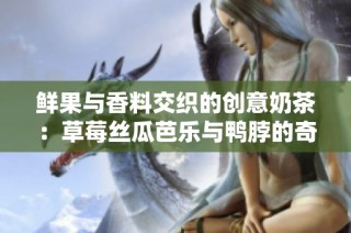 鲜果与香料交织的创意奶茶：草莓丝瓜芭乐与鸭脖的奇妙搭配