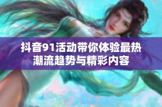 抖音91活动带你体验最热潮流趋势与精彩内容