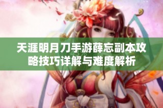 天涯明月刀手游薛忘副本攻略技巧详解与难度解析