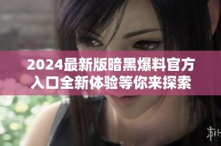 2024最新版暗黑爆料官方入口全新体验等你来探索