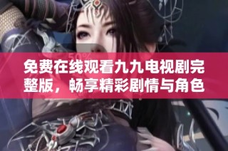 免费在线观看九九电视剧完整版，畅享精彩剧情与角色魅力