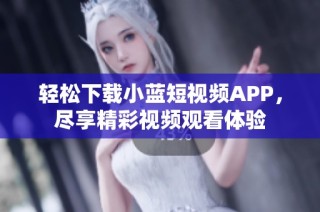 轻松下载小蓝短视频APP，尽享精彩视频观看体验
