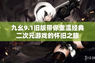 九幺9.1旧版带你重温经典二次元游戏的怀旧之旅