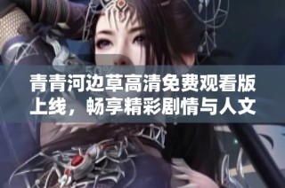 青青河边草高清免费观看版上线，畅享精彩剧情与人文情怀