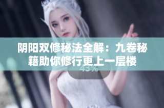 阴阳双修秘法全解：九卷秘籍助你修行更上一层楼