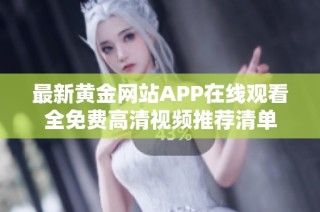 最新黄金网站APP在线观看全免费高清视频推荐清单
