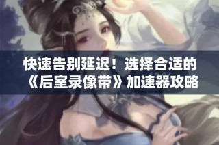 快速告别延迟！选择合适的《后室录像带》加速器攻略大揭秘