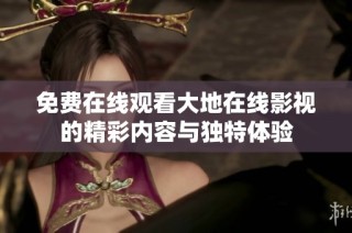 免费在线观看大地在线影视的精彩内容与独特体验