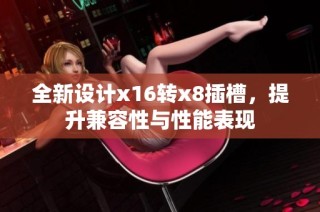 全新设计x16转x8插槽，提升兼容性与性能表现