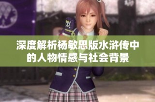 深度解析杨敏思版水浒传中的人物情感与社会背景