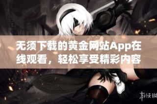 无须下载的黄金网站App在线观看，轻松享受精彩内容