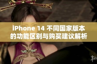 iPhone 14 不同国家版本的功能区别与购买建议解析