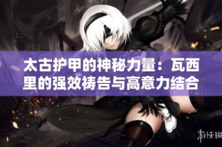 太古护甲的神秘力量：瓦西里的强效祷告与高意力结合分析