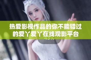 热爱影视作品的你不能错过的爱丫爱丫在线观影平台