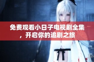 免费观看小日子电视剧全集，开启你的追剧之旅