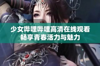 少女哔哩哔哩高清在线观看畅享青春活力与魅力