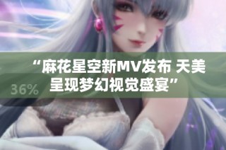 “麻花星空新MV发布 天美呈现梦幻视觉盛宴”