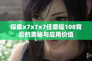 探索x7x7x7任意噪108背后的奥秘与应用价值
