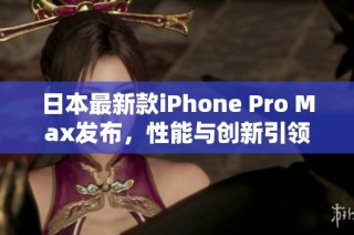 日本最新款iPhone Pro Max发布，性能与创新引领潮流