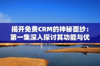 揭开免费CRM的神秘面纱：第一集深入探讨其功能与优势