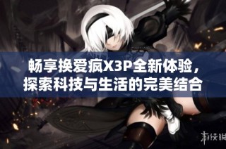 畅享换爱疯X3P全新体验，探索科技与生活的完美结合