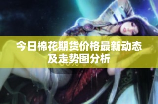 今日棉花期货价格最新动态及走势图分析