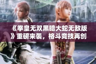 《拳皇无双黑暗大蛇无敌版》重磅来袭，格斗竞技再创巅峰对决！