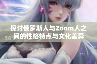 探讨俄罗斯人与Zoom人之间的性格特点与文化差异