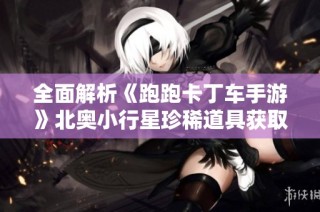 全面解析《跑跑卡丁车手游》北奥小行星珍稀道具获取攻略