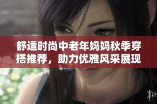 舒适时尚中老年妈妈秋季穿搭推荐，助力优雅风采展现