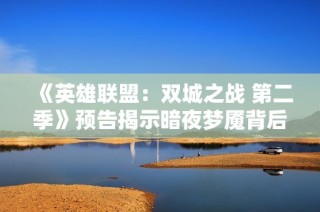 《英雄联盟：双城之战 第二季》预告揭示暗夜梦魇背后的新篇章
