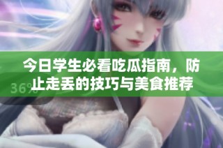 今日学生必看吃瓜指南，防止走丢的技巧与美食推荐
