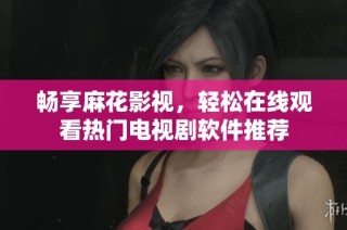 畅享麻花影视，轻松在线观看热门电视剧软件推荐