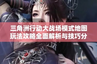 三角洲行动大战场模式地图玩法攻略全面解析与技巧分享