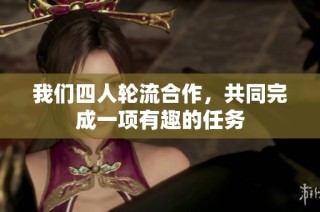我们四人轮流合作，共同完成一项有趣的任务