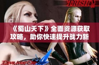 《蜀山天下》全面资源获取攻略，助你快速提升战力新手必看！