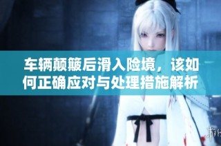 车辆颠簸后滑入险境，该如何正确应对与处理措施解析