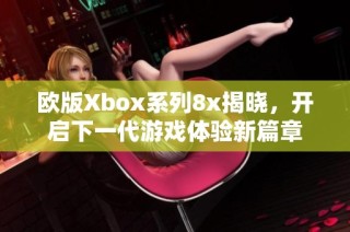 欧版Xbox系列8x揭晓，开启下一代游戏体验新篇章
