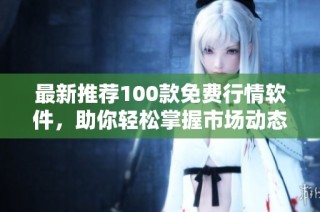 最新推荐100款免费行情软件，助你轻松掌握市场动态