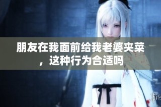 朋友在我面前给我老婆夹菜，这种行为合适吗